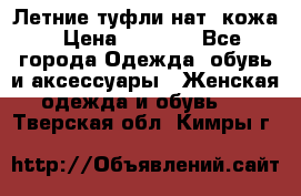 Летние туфли нат. кожа › Цена ­ 5 000 - Все города Одежда, обувь и аксессуары » Женская одежда и обувь   . Тверская обл.,Кимры г.